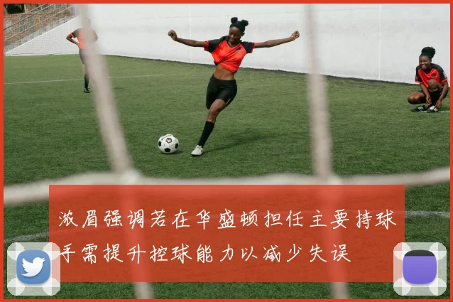 浓眉强调若在华盛顿担任主要持球手需提升控球能力以减少失误