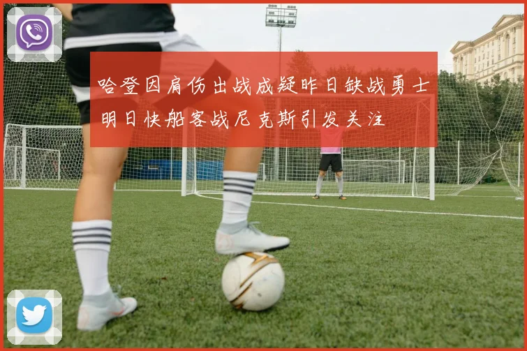 哈登因肩伤出战成疑昨日缺战勇士明日快船客战尼克斯引发关注