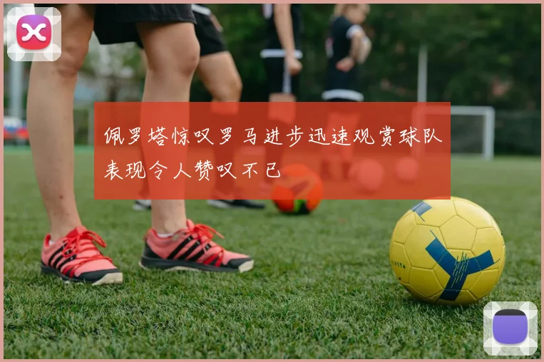 佩罗塔惊叹罗马进步迅速观赏球队表现令人赞叹不已