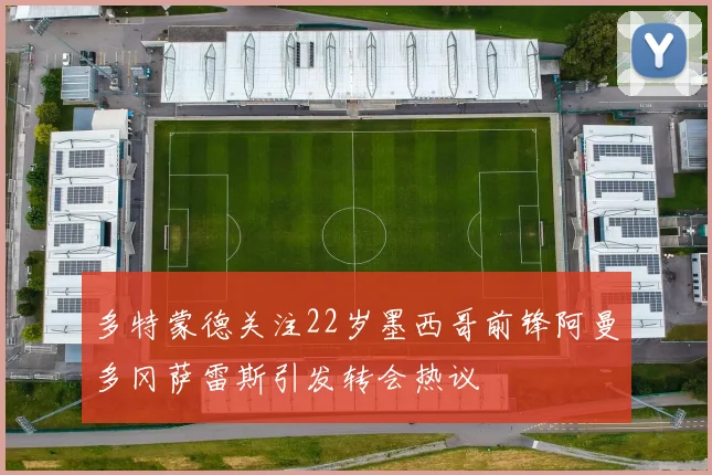 多特蒙德关注22岁墨西哥前锋阿曼多冈萨雷斯引发转会热议