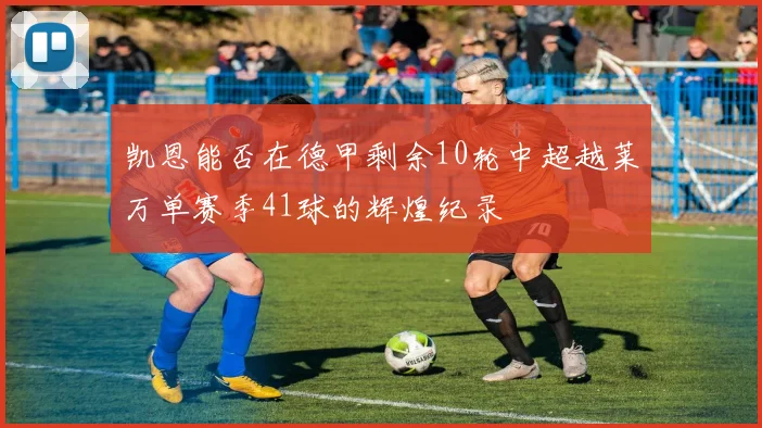 凯恩能否在德甲剩余10轮中超越莱万单赛季41球的辉煌纪录