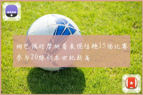 姆巴佩对摩纳哥表现惊艳15场比赛参与20球创本世纪新高