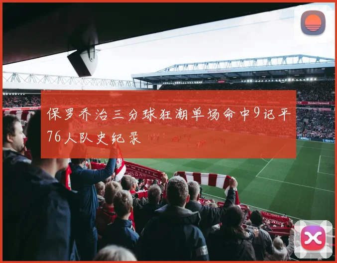 保罗乔治三分球狂潮单场命中9记平76人队史纪录