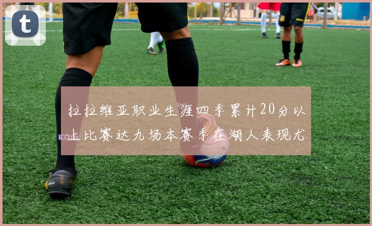 拉拉维亚职业生涯四季累计20分以上比赛达九场本赛季在湖人表现尤为突出
