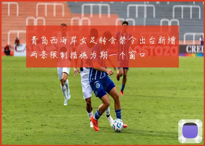 青岛西海岸女足转会禁令出台新增两条限制措施为期一个窗口