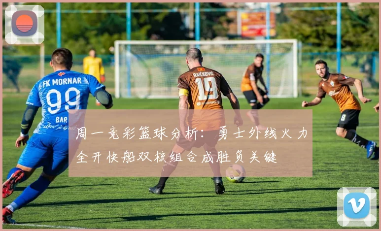 周一竞彩篮球分析：勇士外线火力全开快船双核组合成胜负关键