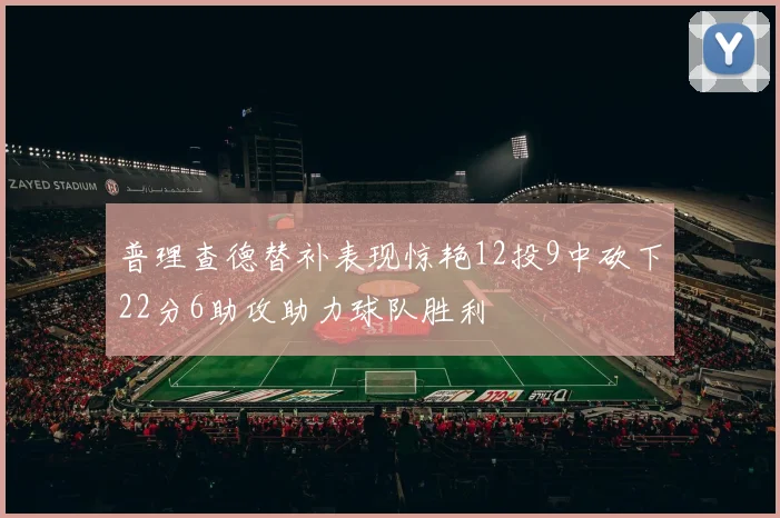 普理查德替补表现惊艳12投9中砍下22分6助攻助力球队胜利