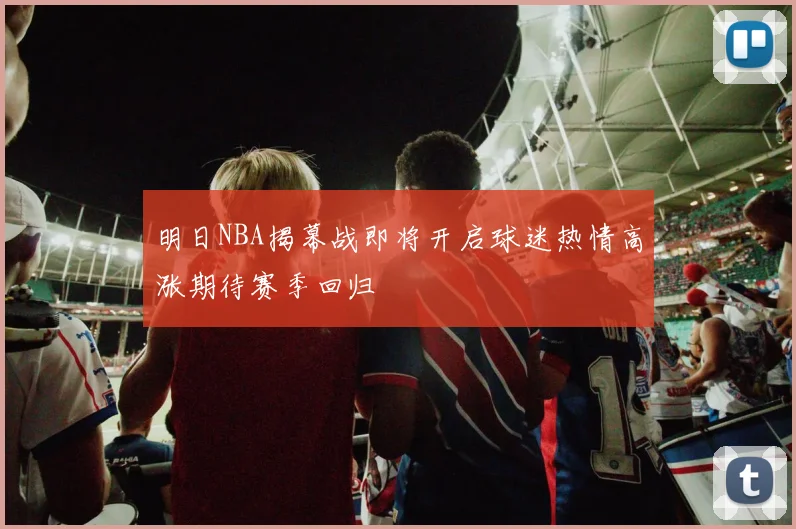 明日NBA揭幕战即将开启球迷热情高涨期待赛季回归