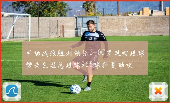 半场战报胜利领先3-0C罗延续进球势头生涯总进球965球科曼助攻