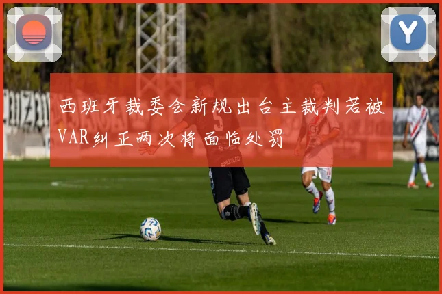 西班牙裁委会新规出台主裁判若被VAR纠正两次将面临处罚