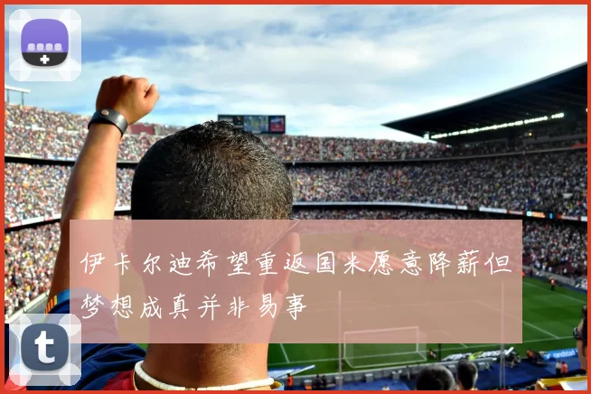 伊卡尔迪希望重返国米愿意降薪但梦想成真并非易事
