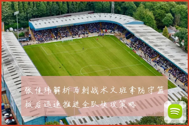 张佳玮解析马刺战术文班拿防守篮板后迅速推进全队快攻策略