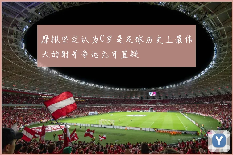 摩根坚定认为C罗是足球历史上最伟大的射手争论无可置疑