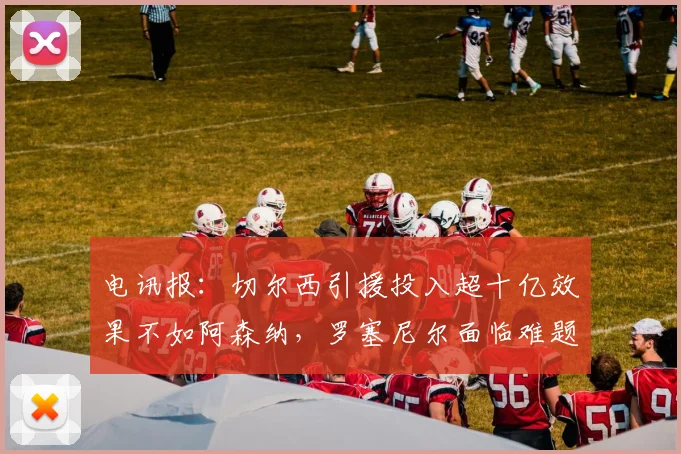 电讯报：切尔西引援投入超十亿效果不如阿森纳，罗塞尼尔面临难题