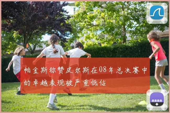 帕金斯称赞皮尔斯在08年总决赛中的卓越表现被严重低估