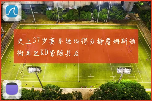 史上37岁赛季场均得分榜詹姆斯领衔库里KD紧随其后