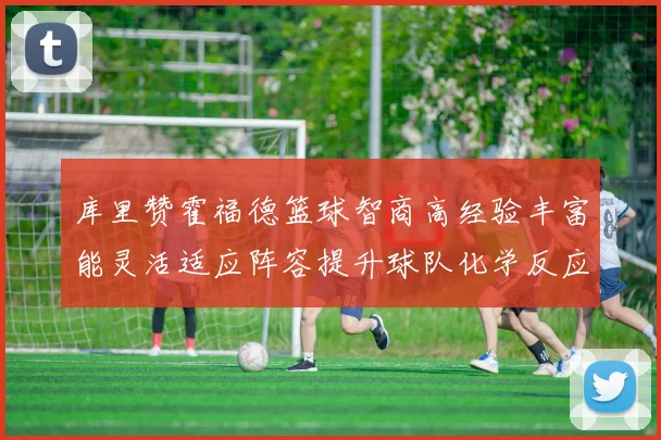 库里赞霍福德篮球智商高经验丰富能灵活适应阵容提升球队化学反应