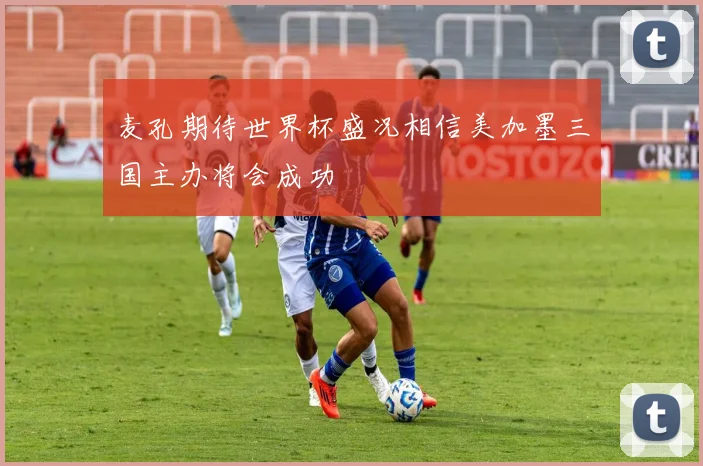 麦孔期待世界杯盛况相信美加墨三国主办将会成功