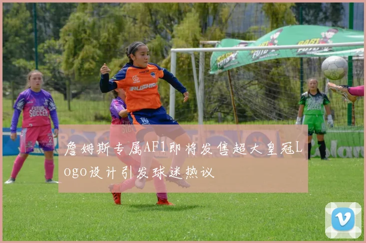 詹姆斯专属AF1即将发售超大皇冠Logo设计引发球迷热议