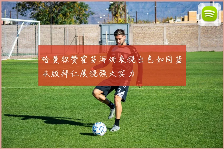 哈曼称赞霍芬海姆表现出色如同蓝衣版拜仁展现强大实力