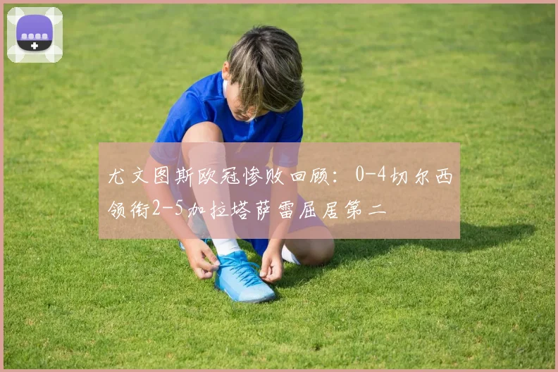 尤文图斯欧冠惨败回顾：0-4切尔西领衔2-5加拉塔萨雷屈居第二