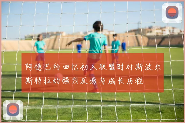 阿德巴约回忆初入联盟时对斯波尔斯特拉的强烈反感与成长历程