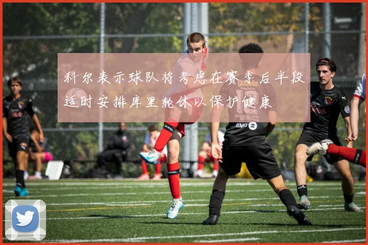 科尔表示球队将考虑在赛季后半段适时安排库里轮休以保护健康