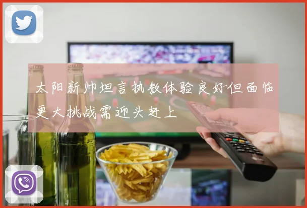 太阳新帅坦言执教体验良好但面临更大挑战需迎头赶上