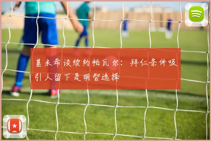 基米希谈续约帕瓦尔：拜仁条件吸引人留下是明智选择