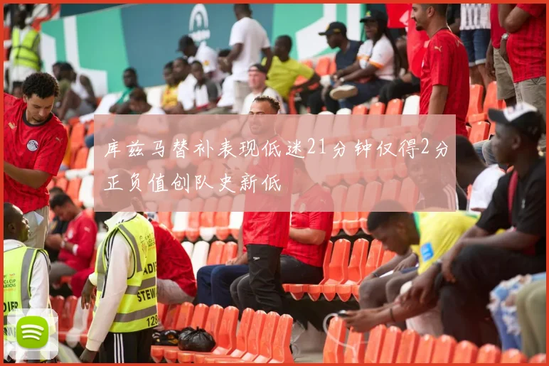 库兹马替补表现低迷21分钟仅得2分正负值创队史新低