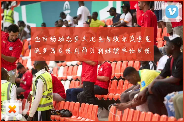 全市场动态多夫比克与埃尔莫索重返罗马合练利昂贝利继续单独训练状态观察