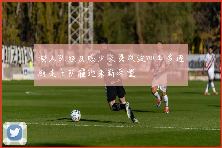 湖人队经历威少交易风波四年多逐渐走出阴霾迎来新希望