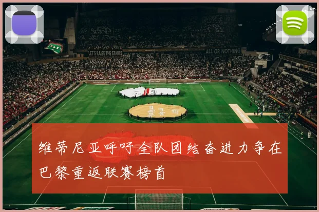 维蒂尼亚呼吁全队团结奋进力争在巴黎重返联赛榜首