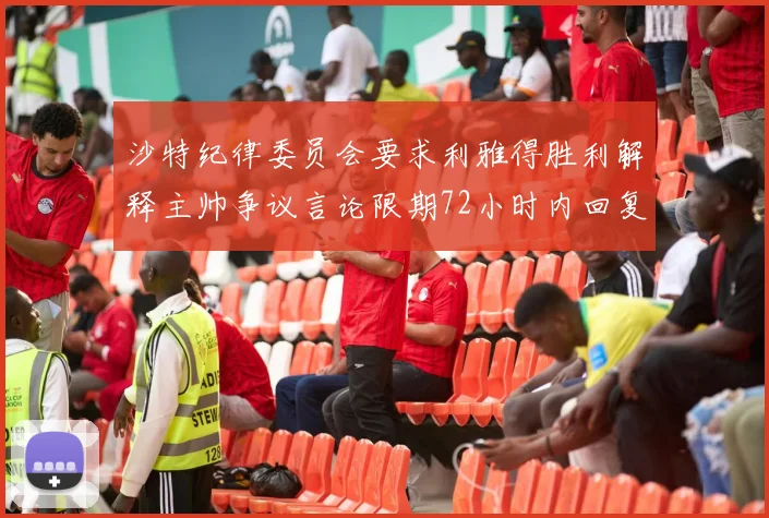 沙特纪律委员会要求利雅得胜利解释主帅争议言论限期72小时内回复