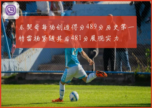 东契奇每场创造得分489分历史第一特雷杨紧随其后481分展现实力