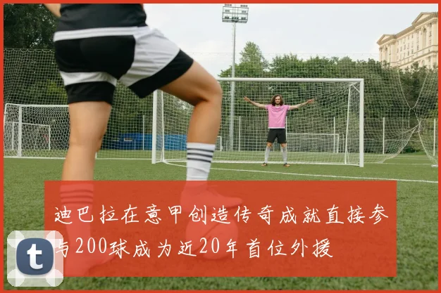 迪巴拉在意甲创造传奇成就直接参与200球成为近20年首位外援