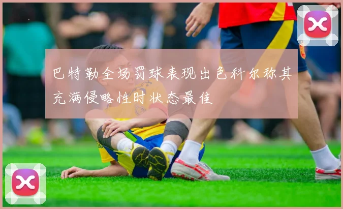 巴特勒全场罚球表现出色科尔称其充满侵略性时状态最佳