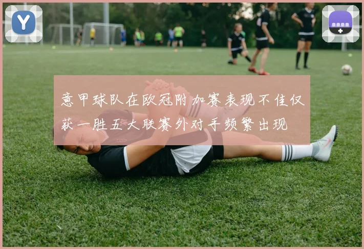 意甲球队在欧冠附加赛表现不佳仅获一胜五大联赛外对手频繁出现