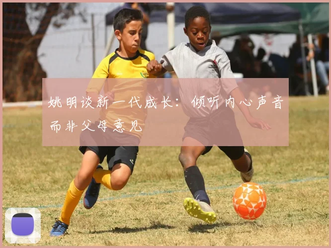 姚明谈新一代成长：倾听内心声音而非父母意见