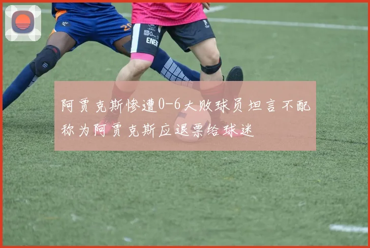 阿贾克斯惨遭0-6大败球员坦言不配称为阿贾克斯应退票给球迷