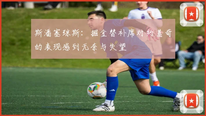斯潘塞琼斯：掘金替补席对约基奇的表现感到无奈与失望
