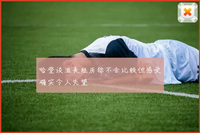 哈登谈沮丧经历称不会比较但感受确实令人失望