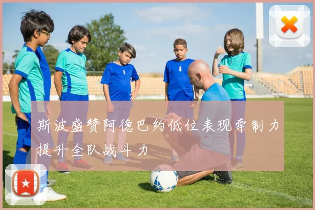 斯波盛赞阿德巴约低位表现牵制力提升全队战斗力