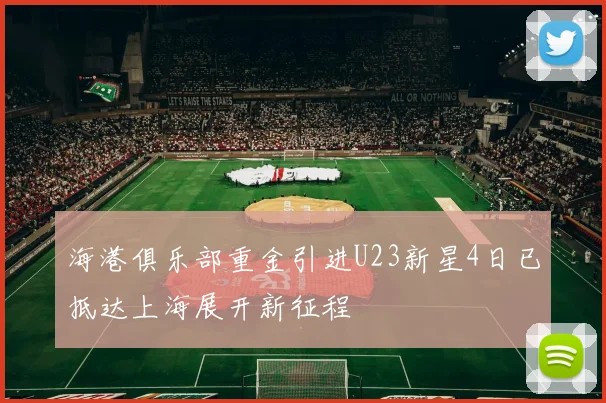 海港俱乐部重金引进U23新星4日已抵达上海展开新征程