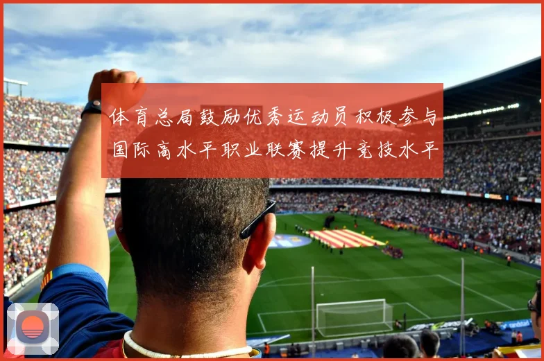 体育总局鼓励优秀运动员积极参与国际高水平职业联赛提升竞技水平与发展机会