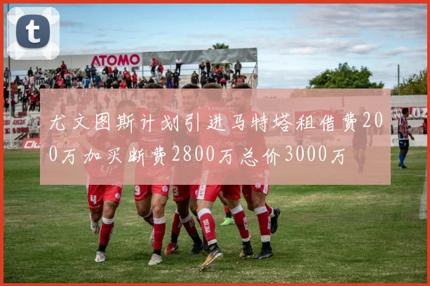 尤文图斯计划引进马特塔租借费200万加买断费2800万总价3000万