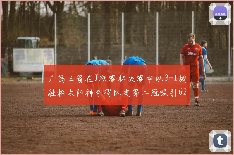 广岛三箭在J联赛杯决赛中以3-1战胜柏太阳神夺得队史第二冠吸引62466人观战