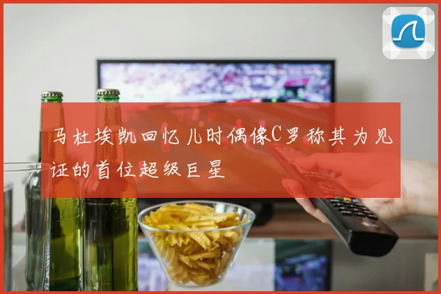 马杜埃凯回忆儿时偶像C罗称其为见证的首位超级巨星