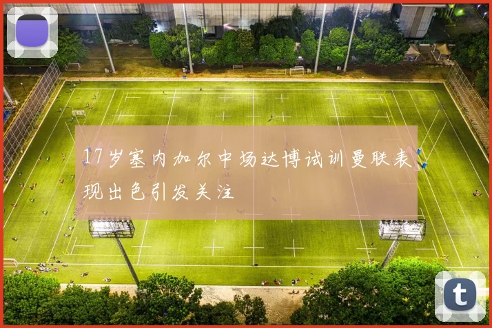 17岁塞内加尔中场达博试训曼联表现出色引发关注