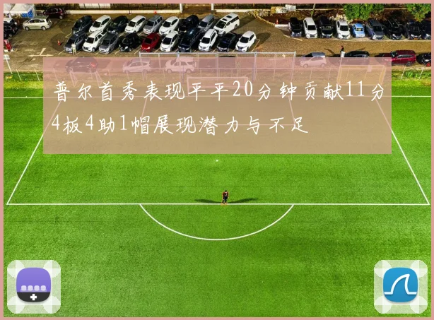 普尔首秀表现平平20分钟贡献11分4板4助1帽展现潜力与不足